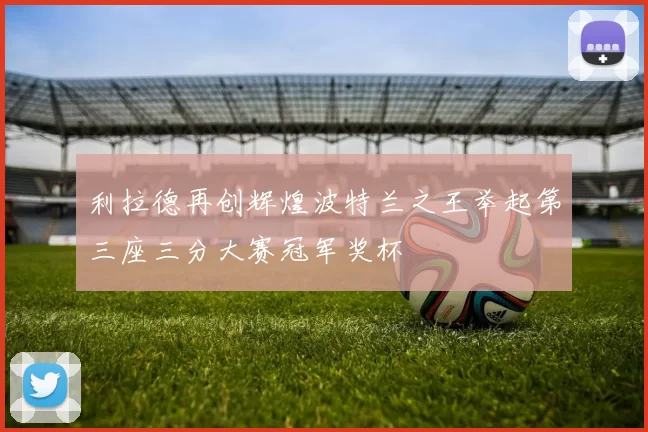 利拉德再创辉煌波特兰之王举起第三座三分大赛冠军奖杯