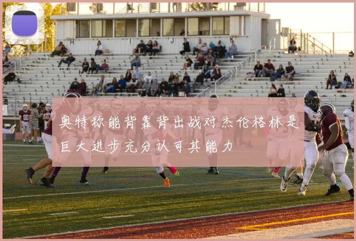 奥特称能背靠背出战对杰伦格林是巨大进步充分认可其能力