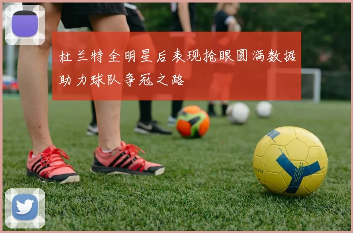 杜兰特全明星后表现抢眼圆满数据助力球队争冠之路