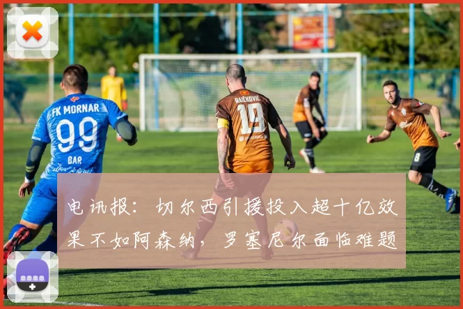 电讯报：切尔西引援投入超十亿效果不如阿森纳，罗塞尼尔面临难题