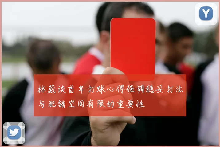 林葳谈首年打球心得强调稳妥打法与犯错空间有限的重要性