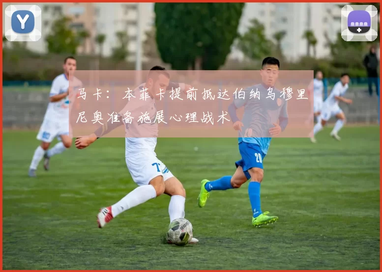 马卡：本菲卡提前抵达伯纳乌穆里尼奥准备施展心理战术