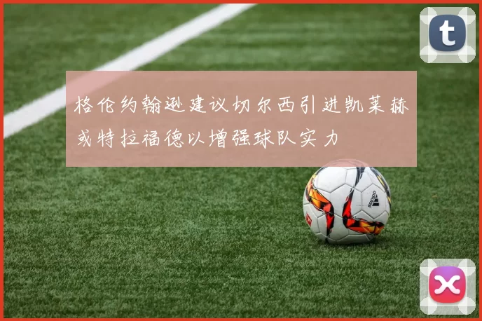 格伦约翰逊建议切尔西引进凯莱赫或特拉福德以增强球队实力