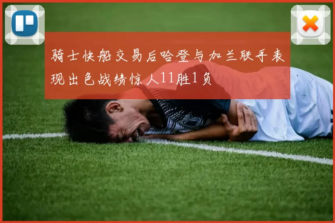 骑士快船交易后哈登与加兰联手表现出色战绩惊人11胜1负