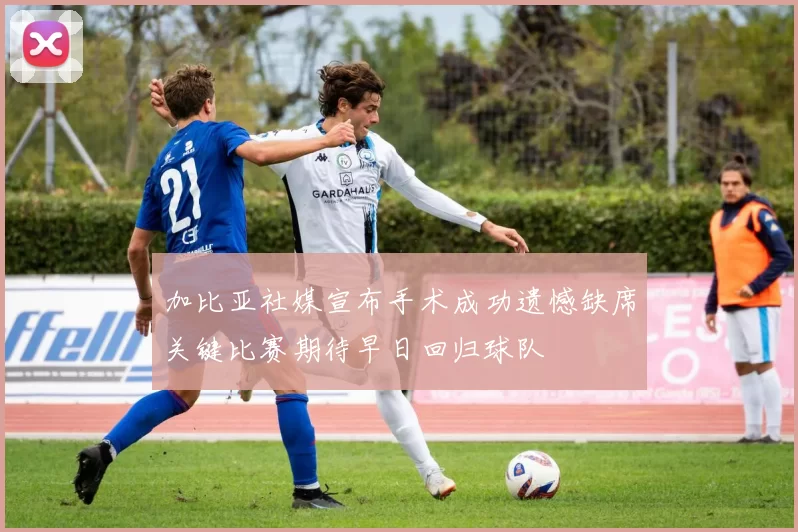加比亚社媒宣布手术成功遗憾缺席关键比赛期待早日回归球队