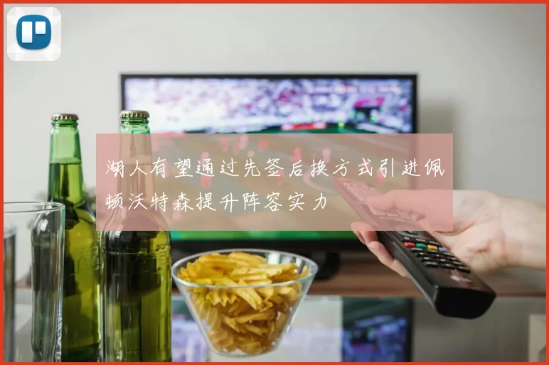 湖人有望通过先签后换方式引进佩顿沃特森提升阵容实力