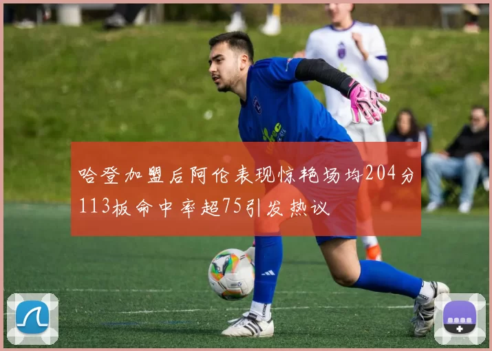 哈登加盟后阿伦表现惊艳场均204分113板命中率超75引发热议