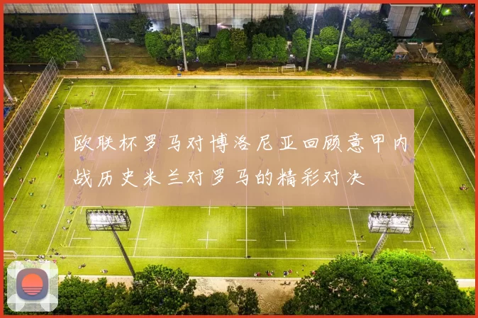 欧联杯罗马对博洛尼亚回顾意甲内战历史米兰对罗马的精彩对决