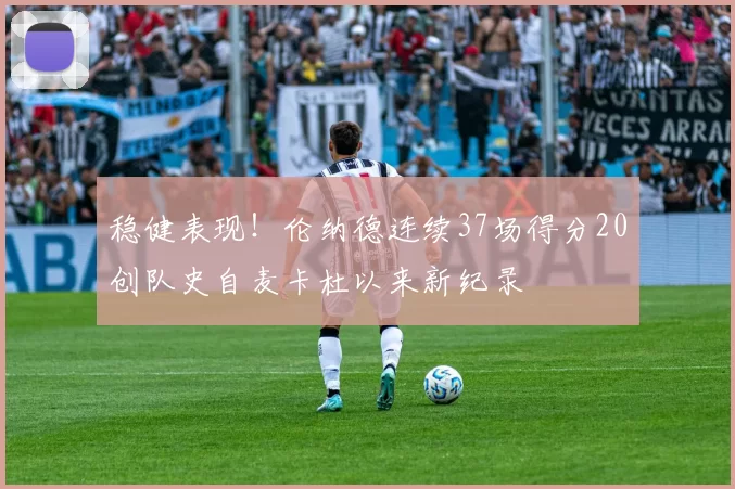 稳健表现！伦纳德连续37场得分20创队史自麦卡杜以来新纪录