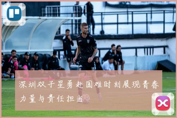 深圳双子星勇赴国难时刻展现青春力量与责任担当
