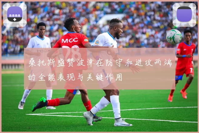 桑托斯盛赞波津在防守和进攻两端的全能表现与关键作用