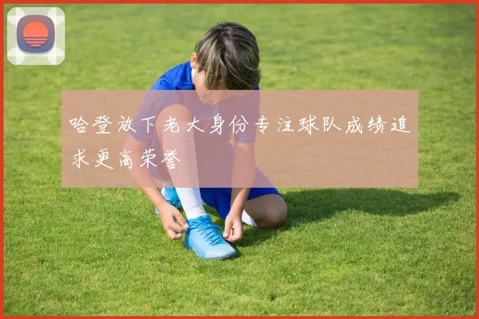 哈登放下老大身份专注球队成绩追求更高荣誉