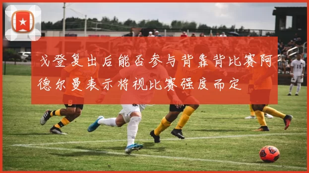 戈登复出后能否参与背靠背比赛阿德尔曼表示将视比赛强度而定