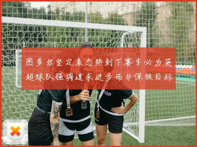 图多尔坚定表态热刺下赛季必为英超球队强调追求进步而非保级目标