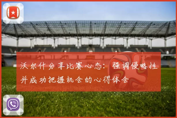沃尔什分享比赛心态：强调侵略性并成功把握机会的心得体会