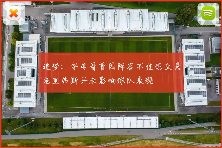 追梦：字母哥曾因阵容不佳想交易老里弗斯并未影响球队表现