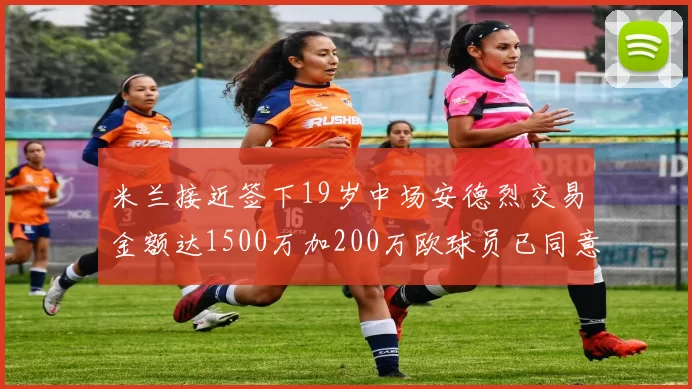 米兰接近签下19岁中场安德烈交易金额达1500万加200万欧球员已同意
