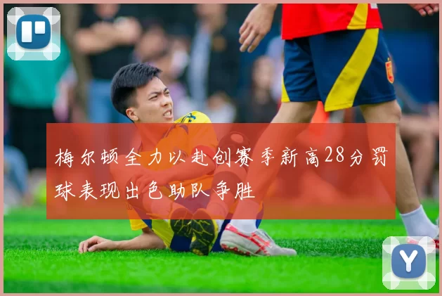 梅尔顿全力以赴创赛季新高28分罚球表现出色助队争胜