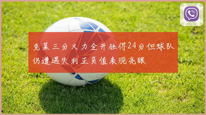 克莱三分火力全开独得24分但球队仍遭遇失利正负值表现亮眼