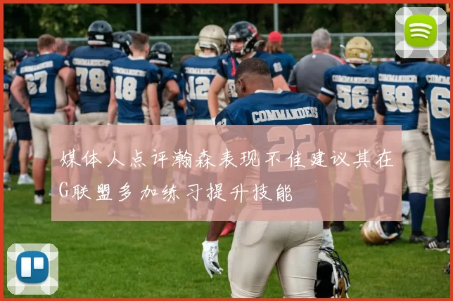媒体人点评瀚森表现不佳建议其在G联盟多加练习提升技能