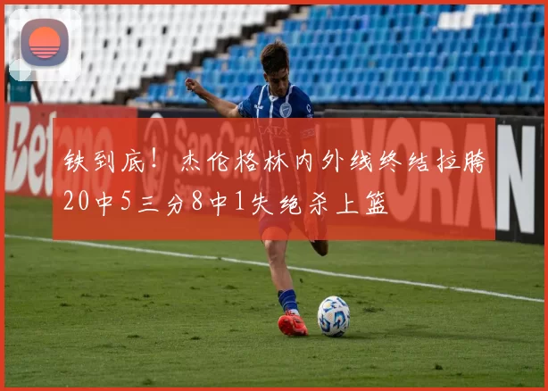 铁到底！杰伦格林内外线终结拉胯20中5三分8中1失绝杀上篮
