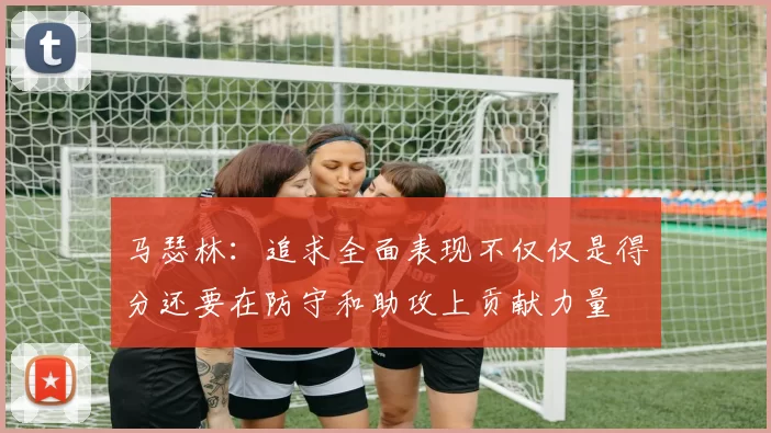 马瑟林：追求全面表现不仅仅是得分还要在防守和助攻上贡献力量