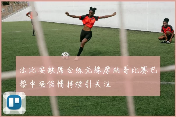 法比安缺席合练无缘摩纳哥比赛巴黎中场伤情持续引关注