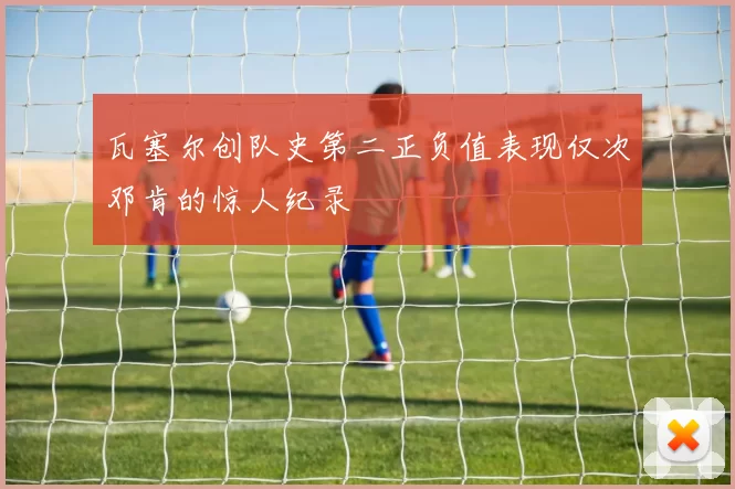 瓦塞尔创队史第二正负值表现仅次邓肯的惊人纪录