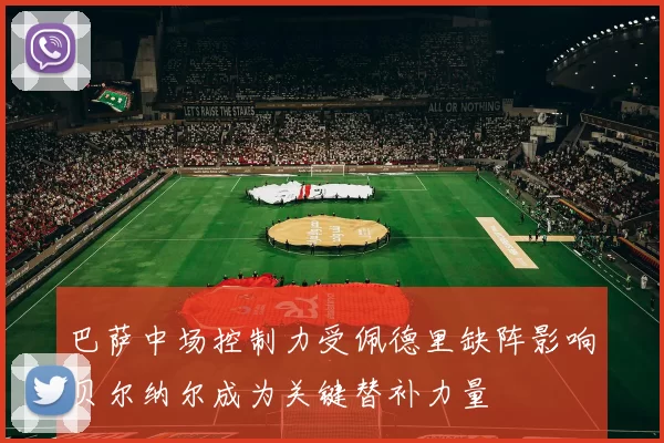 巴萨中场控制力受佩德里缺阵影响贝尔纳尔成为关键替补力量