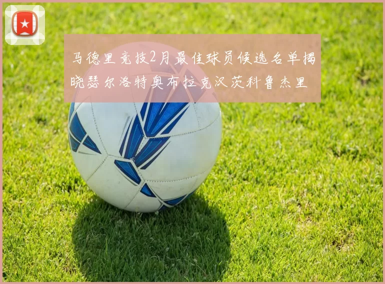 马德里竞技2月最佳球员候选名单揭晓瑟尔洛特奥布拉克汉茨科鲁杰里入围