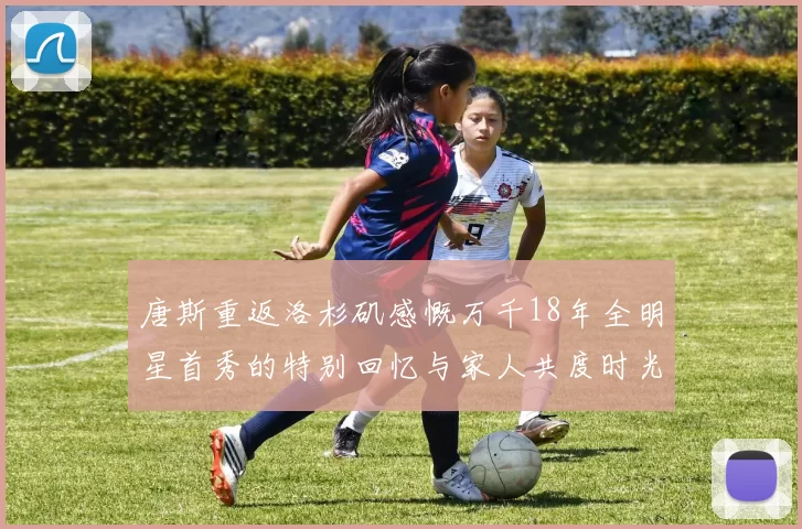 唐斯重返洛杉矶感慨万千18年全明星首秀的特别回忆与家人共度时光