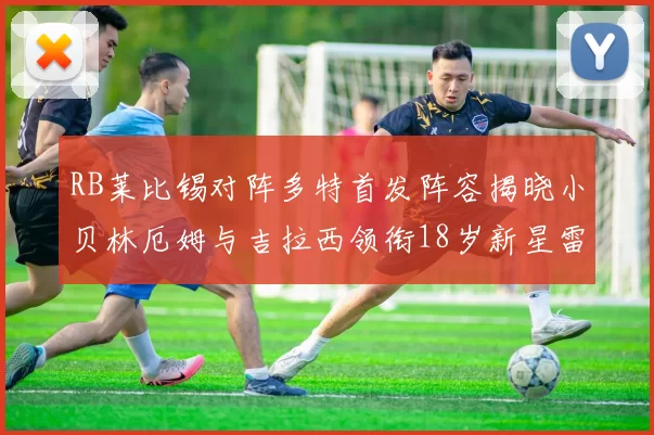 RB莱比锡对阵多特首发阵容揭晓小贝林厄姆与吉拉西领衔18岁新星雷吉亚尼出战