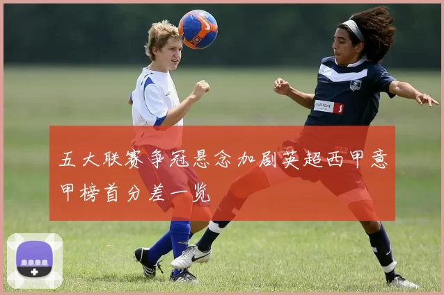 五大联赛争冠悬念加剧英超西甲意甲榜首分差一览