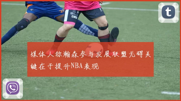 媒体人称瀚森参与发展联盟无碍关键在于提升NBA表现