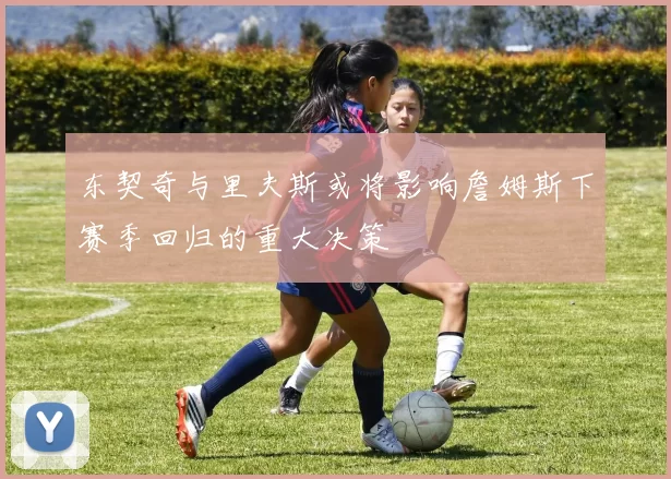 东契奇与里夫斯或将影响詹姆斯下赛季回归的重大决策
