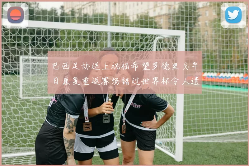 巴西足协送上祝福希望罗德里戈早日康复重返赛场错过世界杯令人遗憾
