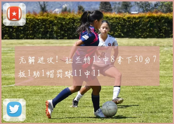 无解进攻！杜兰特15中8拿下30分7板1助1帽罚球11中11