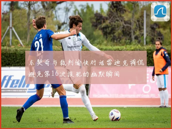 东契奇与裁判愉快对话雷迪克调侃避免第16次技犯的幽默瞬间