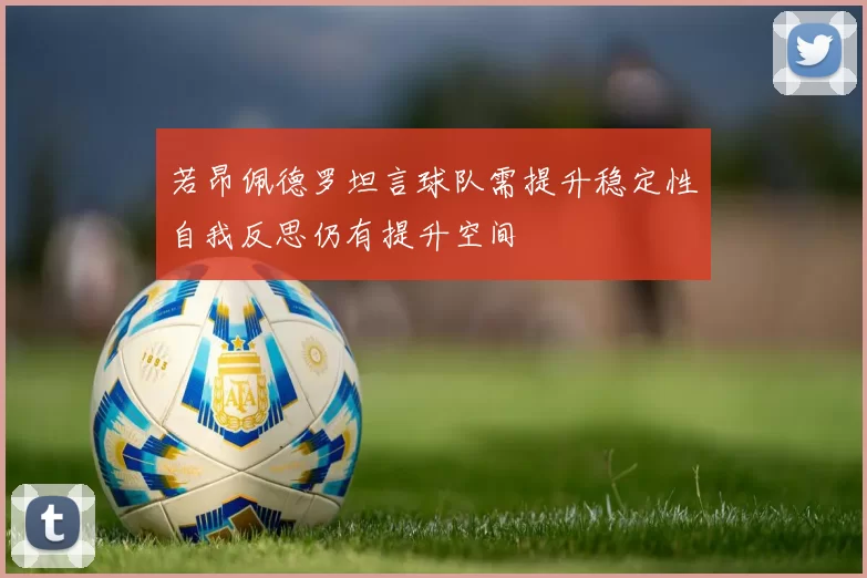 若昂佩德罗坦言球队需提升稳定性自我反思仍有提升空间