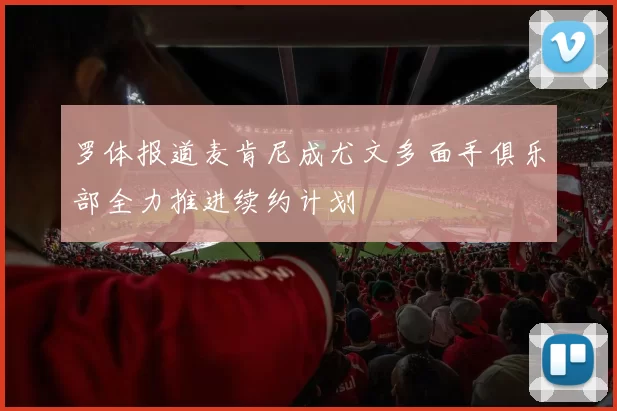 罗体报道麦肯尼成尤文多面手俱乐部全力推进续约计划