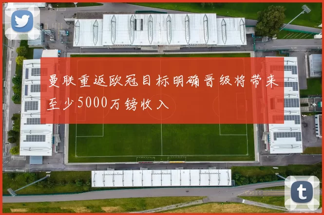 曼联重返欧冠目标明确晋级将带来至少5000万镑收入